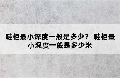 鞋柜最小深度一般是多少？ 鞋柜最小深度一般是多少米